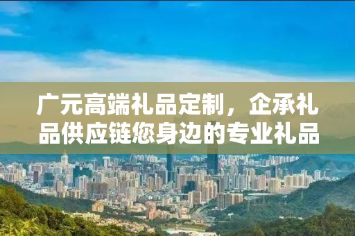 广元高端礼品定制，企承礼品供应链您身边的专业礼品定制公司